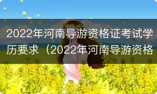 2022年河南导游资格证考试学历要求（2022年河南导游资格证考试学历要求高吗）