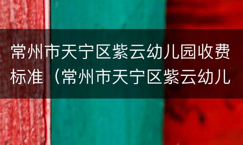 常州市天宁区紫云幼儿园收费标准（常州市天宁区紫云幼儿园官网）