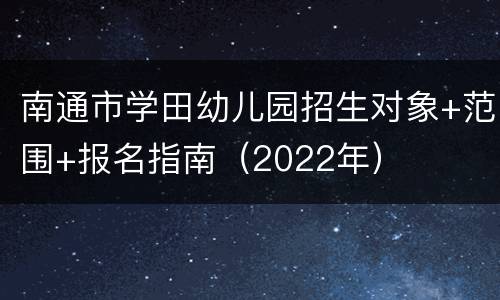 南通市学田幼儿园招生对象+范围+报名指南（2022年）