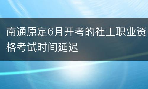 南通原定6月开考的社工职业资格考试时间延迟