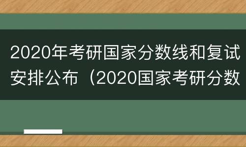 2020年考研国家分数线和复试安排公布（2020国家考研分数线是多少呢）