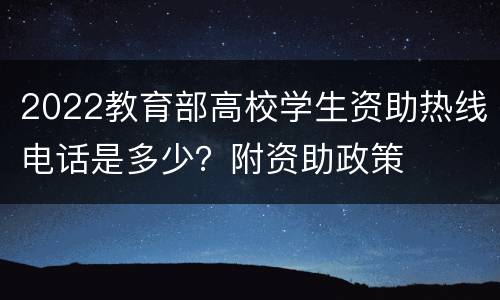 2022教育部高校学生资助热线电话是多少？附资助政策