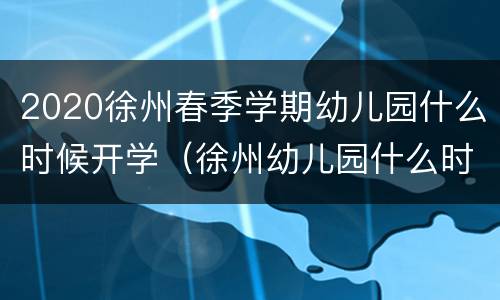 2020徐州春季学期幼儿园什么时候开学（徐州幼儿园什么时候放假放寒假2020）