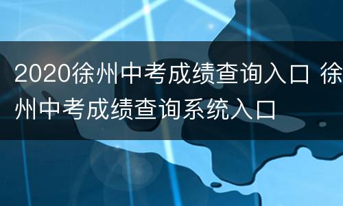 2020徐州中考成绩查询入口 徐州中考成绩查询系统入口