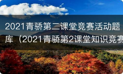 2021青骄第二课堂竞赛活动题库（2021青骄第2课堂知识竞赛）