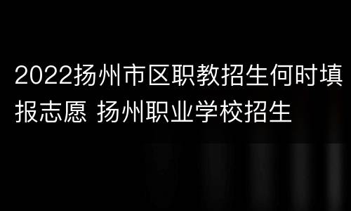 2022扬州市区职教招生何时填报志愿 扬州职业学校招生