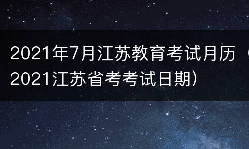 2021年7月江苏教育考试月历（2021江苏省考考试日期）