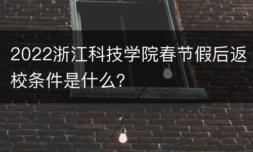 2022浙江科技学院春节假后返校条件是什么？