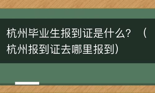 杭州毕业生报到证是什么？（杭州报到证去哪里报到）