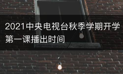 2021中央电视台秋季学期开学第一课播出时间