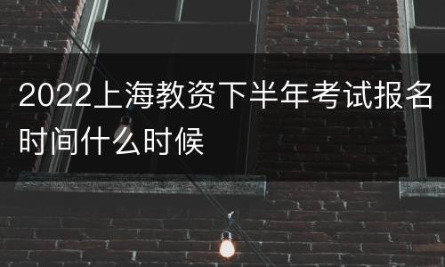 2022上海教资下半年考试报名时间什么时候