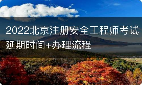 2022北京注册安全工程师考试延期时间+办理流程