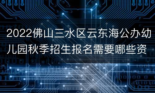 2022佛山三水区云东海公办幼儿园秋季招生报名需要哪些资料？