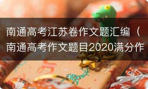 南通高考江苏卷作文题汇编（南通高考作文题目2020满分作文）