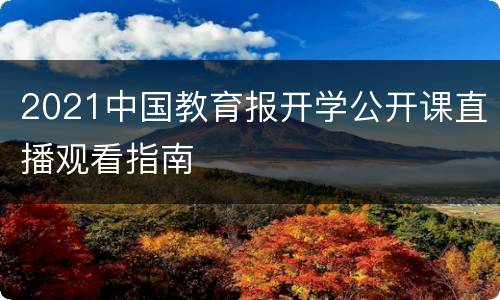 2021中国教育报开学公开课直播观看指南