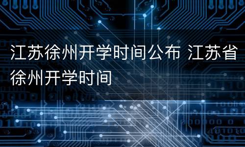 江苏徐州开学时间公布 江苏省徐州开学时间