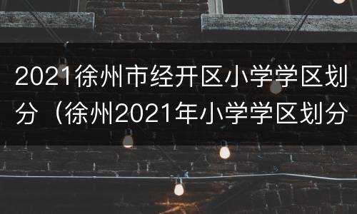 2021徐州市经开区小学学区划分（徐州2021年小学学区划分）