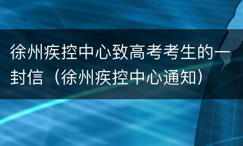 徐州疾控中心致高考考生的一封信（徐州疾控中心通知）