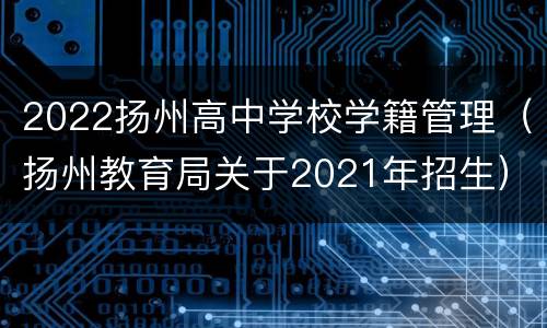 2022扬州高中学校学籍管理（扬州教育局关于2021年招生）