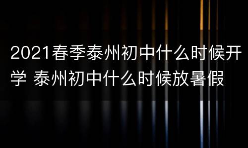 2021春季泰州初中什么时候开学 泰州初中什么时候放暑假