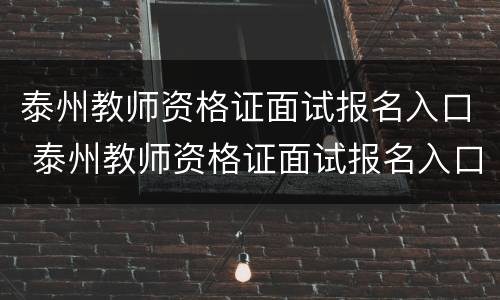 泰州教师资格证面试报名入口 泰州教师资格证面试报名入口官网