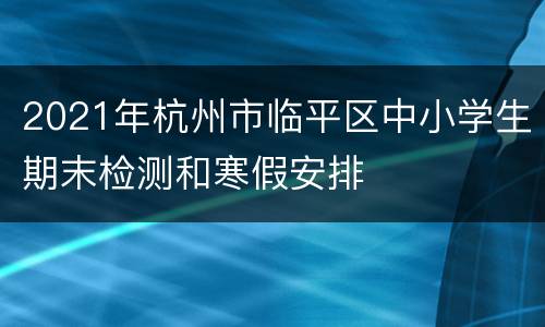 2021年杭州市临平区中小学生期末检测和寒假安排