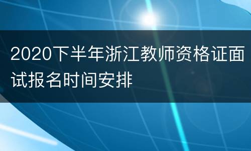 2020下半年浙江教师资格证面试报名时间安排