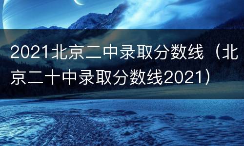 2021北京二中录取分数线（北京二十中录取分数线2021）