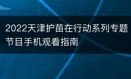 2022天津护苗在行动系列专题节目手机观看指南