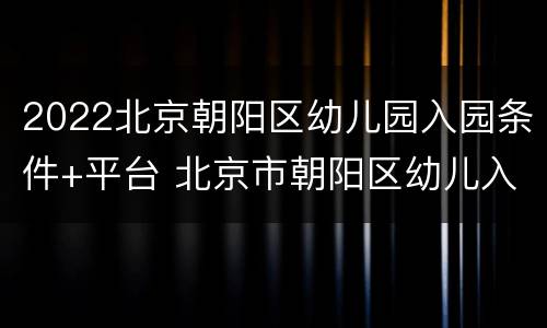 2022北京朝阳区幼儿园入园条件+平台 北京市朝阳区幼儿入园服务平台