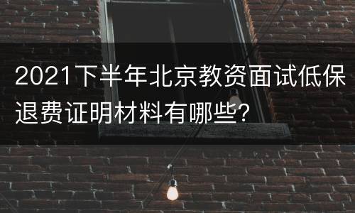 2021下半年北京教资面试低保退费证明材料有哪些？