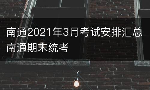 南通2021年3月考试安排汇总 南通期末统考