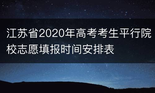 江苏省2020年高考考生平行院校志愿填报时间安排表