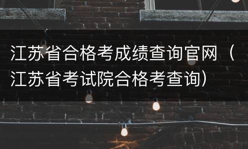 江苏省合格考成绩查询官网（江苏省考试院合格考查询）