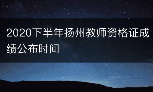 2020下半年扬州教师资格证成绩公布时间