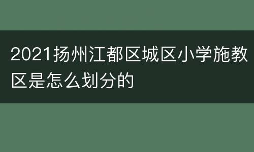 2021扬州江都区城区小学施教区是怎么划分的