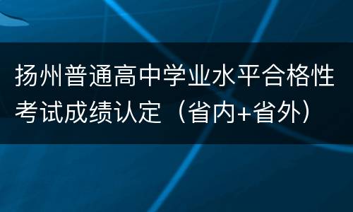 扬州普通高中学业水平合格性考试成绩认定（省内+省外）