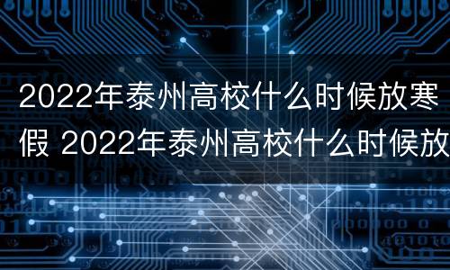 2022年泰州高校什么时候放寒假 2022年泰州高校什么时候放寒假呀