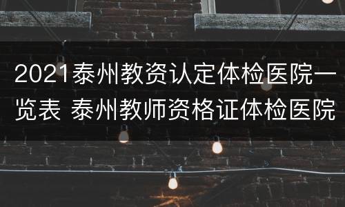 2021泰州教资认定体检医院一览表 泰州教师资格证体检医院