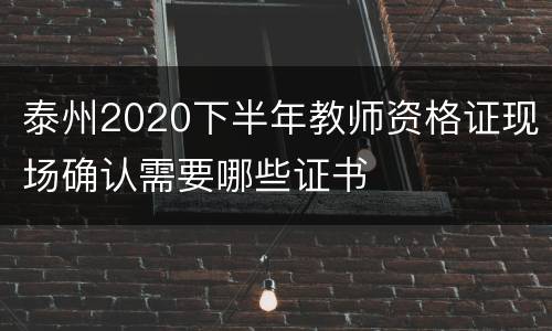 泰州2020下半年教师资格证现场确认需要哪些证书