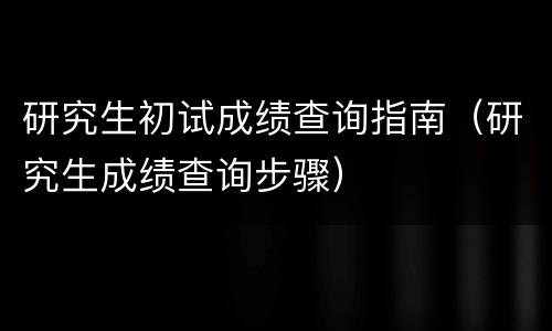 研究生初试成绩查询指南（研究生成绩查询步骤）