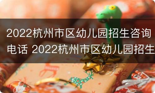 2022杭州市区幼儿园招生咨询电话 2022杭州市区幼儿园招生咨询电话是多少