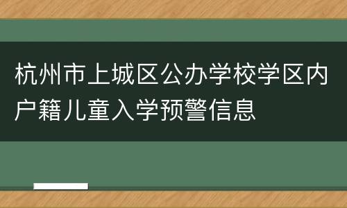 杭州市上城区公办学校学区内户籍儿童入学预警信息