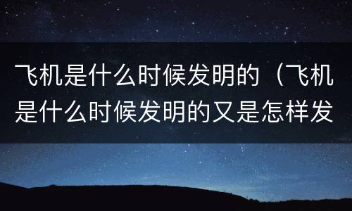 飞机是什么时候发明的（飞机是什么时候发明的又是怎样发展成广泛运用）