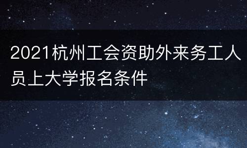 2021杭州工会资助外来务工人员上大学报名条件