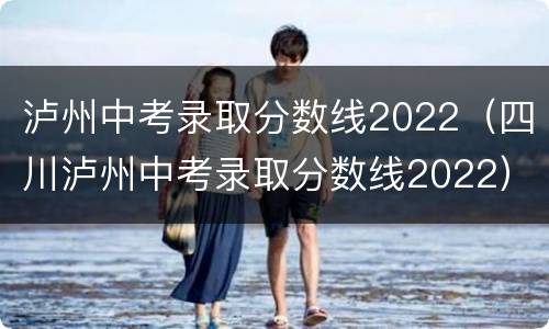 泸州中考录取分数线2022（四川泸州中考录取分数线2022）