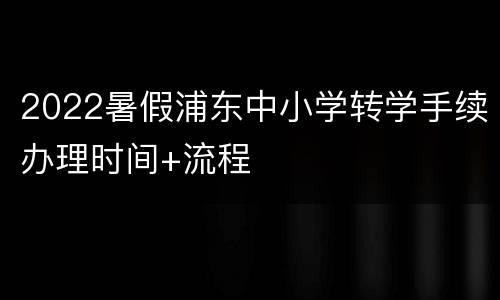 2022暑假浦东中小学转学手续办理时间+流程