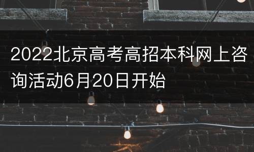 2022北京高考高招本科网上咨询活动6月20日开始