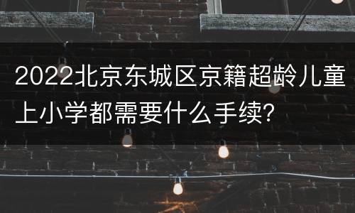 2022北京东城区京籍超龄儿童上小学都需要什么手续？