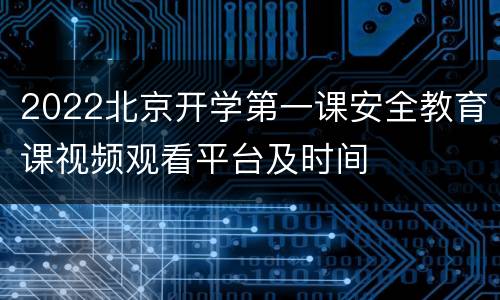 2022北京开学第一课安全教育课视频观看平台及时间